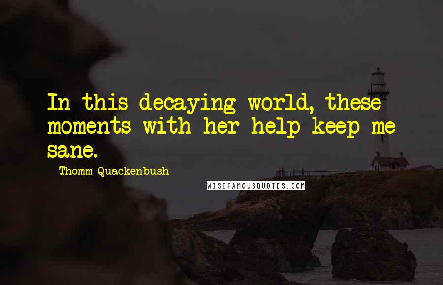 Thomm Quackenbush Quotes: In this decaying world, these moments with her help keep me sane.