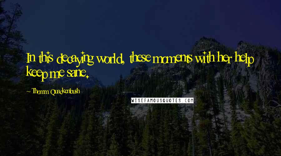 Thomm Quackenbush Quotes: In this decaying world, these moments with her help keep me sane.