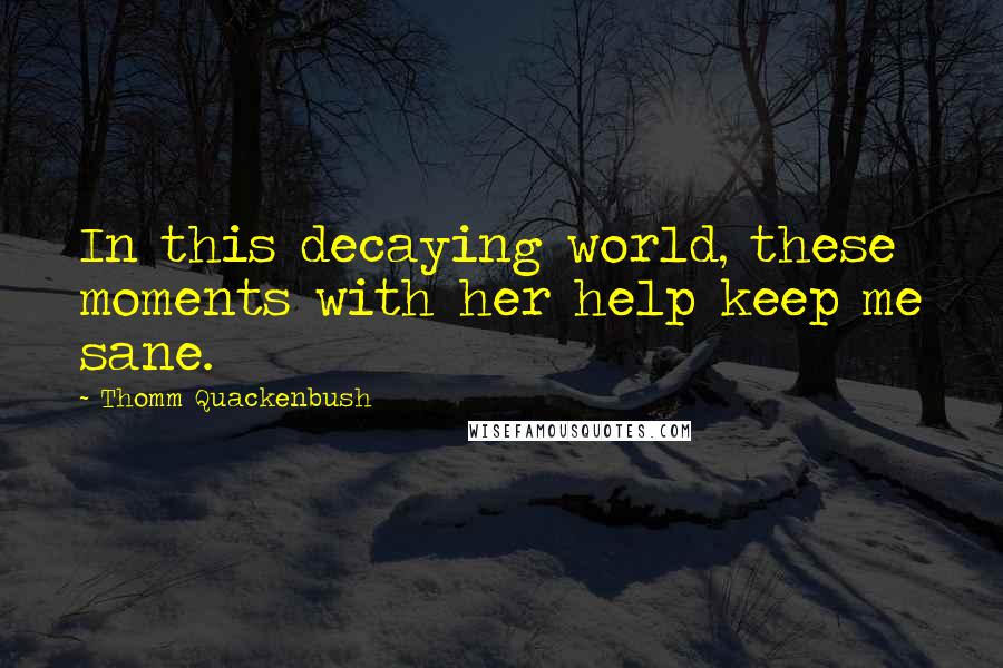 Thomm Quackenbush Quotes: In this decaying world, these moments with her help keep me sane.