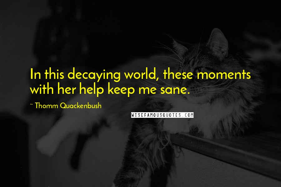 Thomm Quackenbush Quotes: In this decaying world, these moments with her help keep me sane.