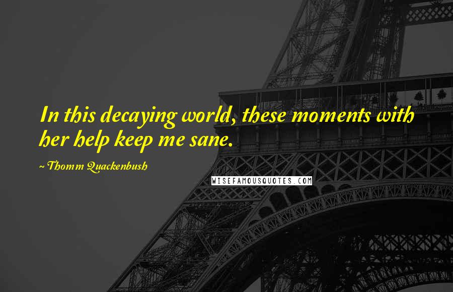 Thomm Quackenbush Quotes: In this decaying world, these moments with her help keep me sane.