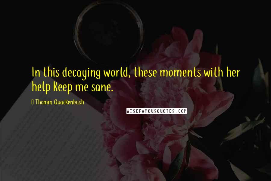 Thomm Quackenbush Quotes: In this decaying world, these moments with her help keep me sane.