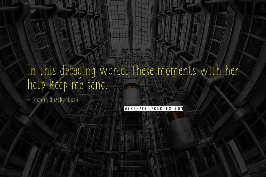 Thomm Quackenbush Quotes: In this decaying world, these moments with her help keep me sane.