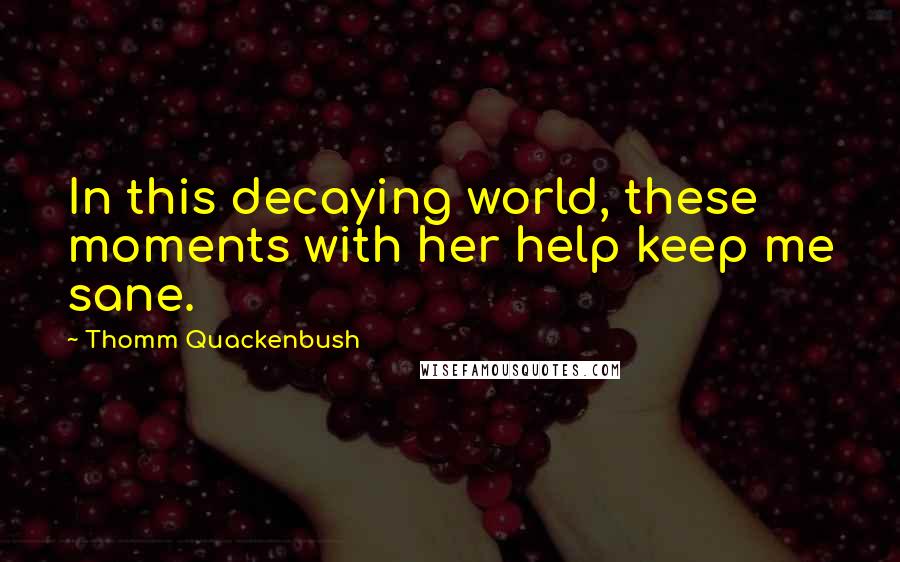 Thomm Quackenbush Quotes: In this decaying world, these moments with her help keep me sane.