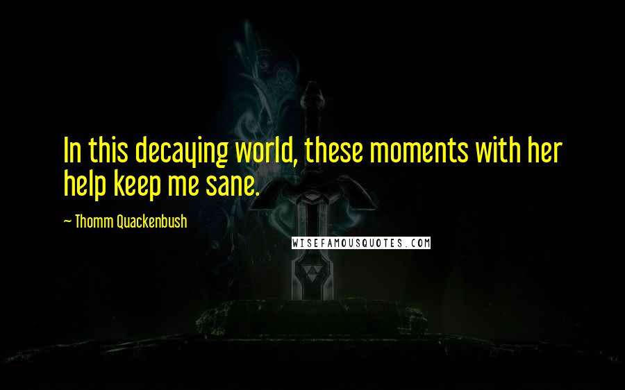 Thomm Quackenbush Quotes: In this decaying world, these moments with her help keep me sane.