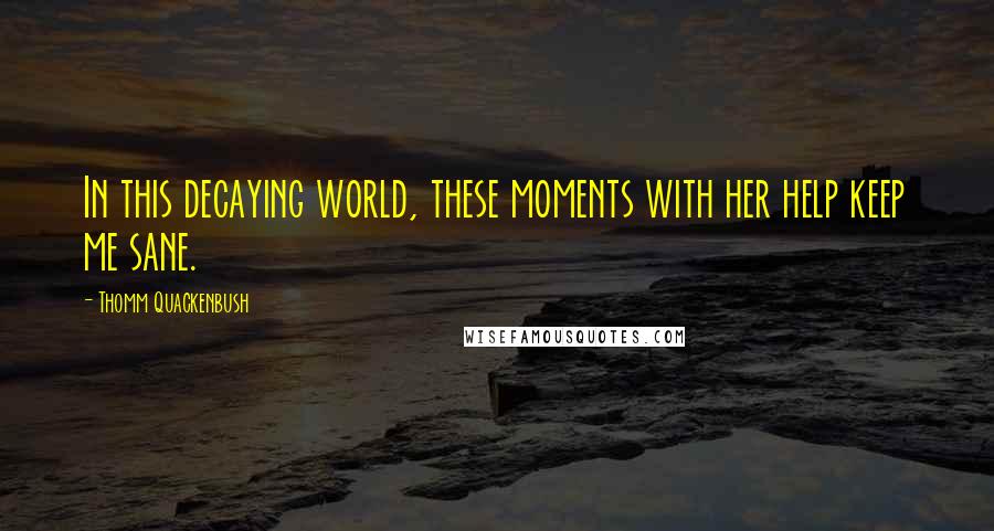 Thomm Quackenbush Quotes: In this decaying world, these moments with her help keep me sane.