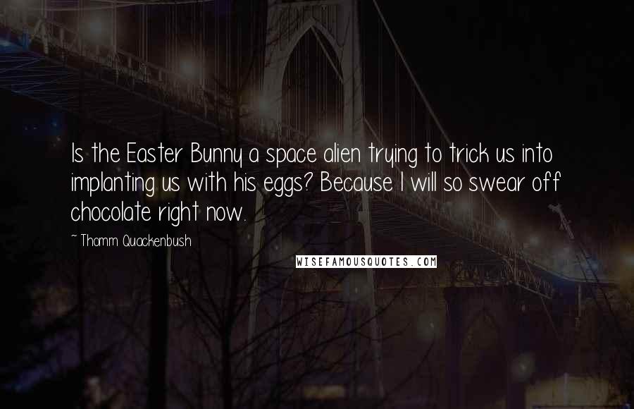 Thomm Quackenbush Quotes: Is the Easter Bunny a space alien trying to trick us into implanting us with his eggs? Because I will so swear off chocolate right now.