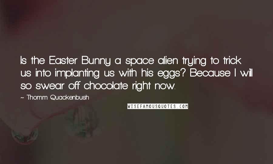 Thomm Quackenbush Quotes: Is the Easter Bunny a space alien trying to trick us into implanting us with his eggs? Because I will so swear off chocolate right now.