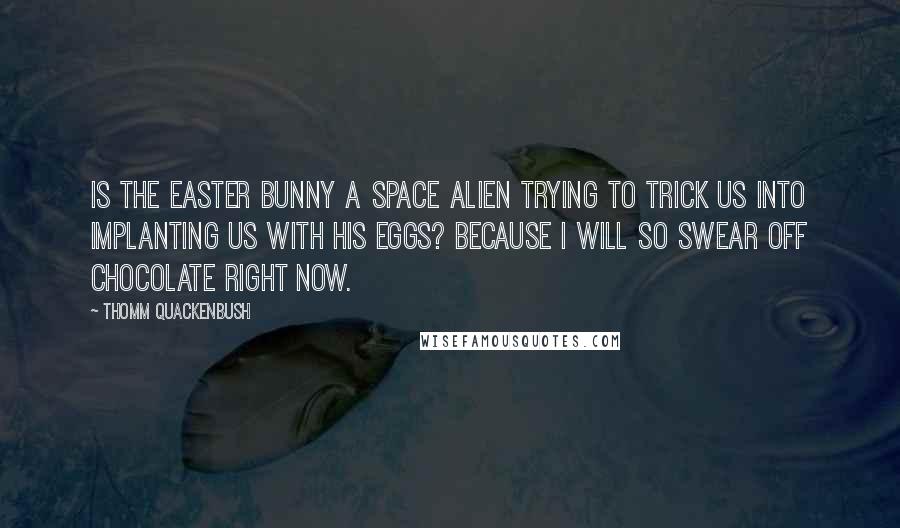 Thomm Quackenbush Quotes: Is the Easter Bunny a space alien trying to trick us into implanting us with his eggs? Because I will so swear off chocolate right now.