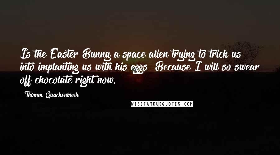 Thomm Quackenbush Quotes: Is the Easter Bunny a space alien trying to trick us into implanting us with his eggs? Because I will so swear off chocolate right now.