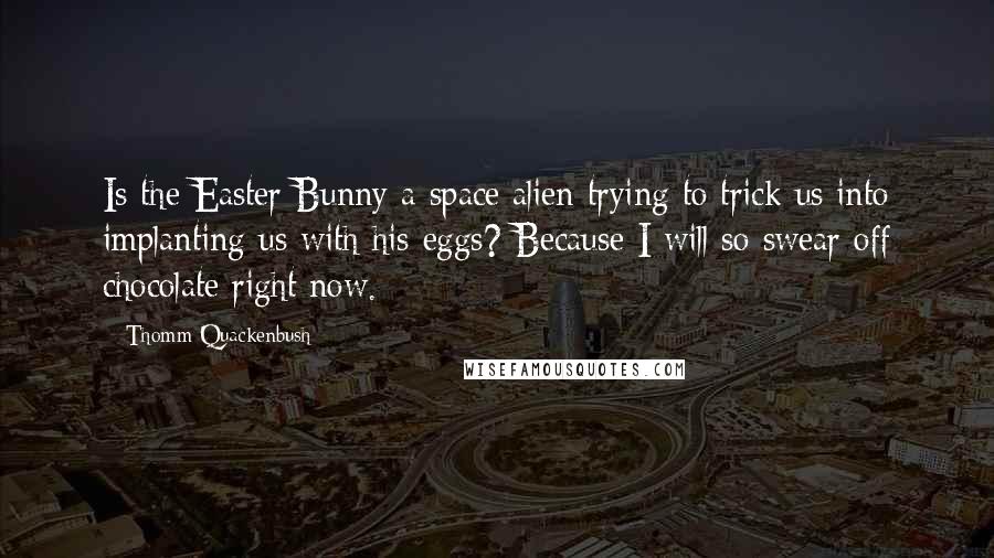 Thomm Quackenbush Quotes: Is the Easter Bunny a space alien trying to trick us into implanting us with his eggs? Because I will so swear off chocolate right now.