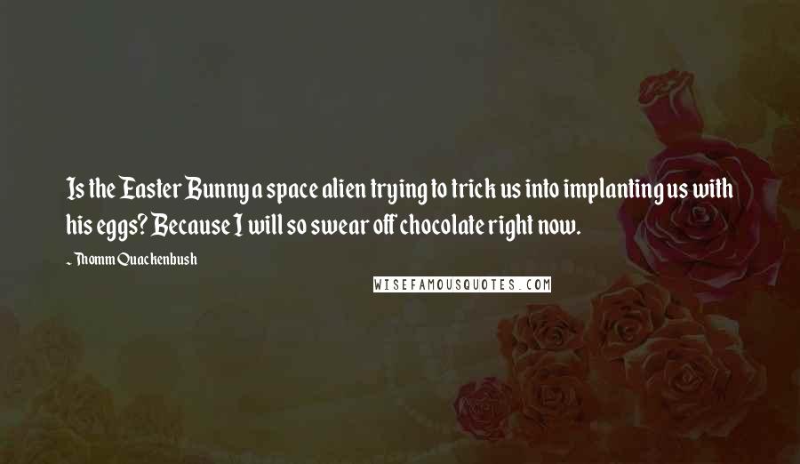 Thomm Quackenbush Quotes: Is the Easter Bunny a space alien trying to trick us into implanting us with his eggs? Because I will so swear off chocolate right now.