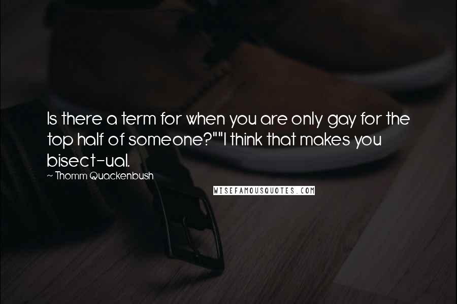 Thomm Quackenbush Quotes: Is there a term for when you are only gay for the top half of someone?""I think that makes you bisect-ual.