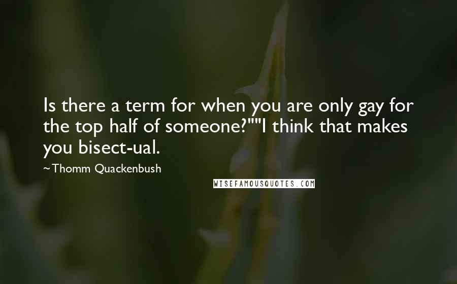 Thomm Quackenbush Quotes: Is there a term for when you are only gay for the top half of someone?""I think that makes you bisect-ual.