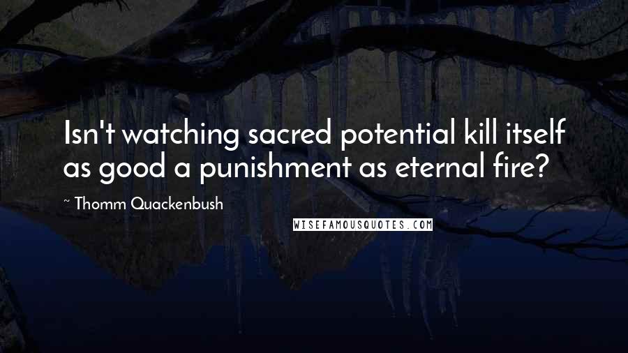 Thomm Quackenbush Quotes: Isn't watching sacred potential kill itself as good a punishment as eternal fire?