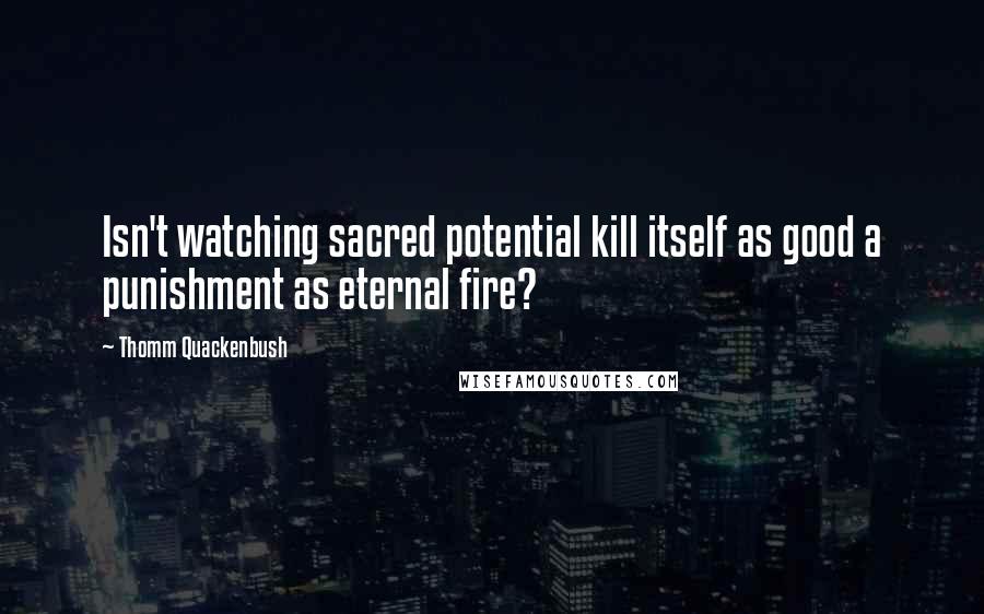 Thomm Quackenbush Quotes: Isn't watching sacred potential kill itself as good a punishment as eternal fire?