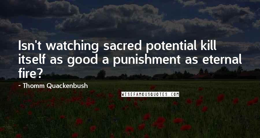 Thomm Quackenbush Quotes: Isn't watching sacred potential kill itself as good a punishment as eternal fire?