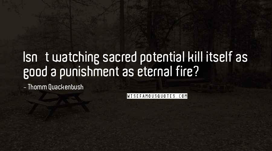 Thomm Quackenbush Quotes: Isn't watching sacred potential kill itself as good a punishment as eternal fire?