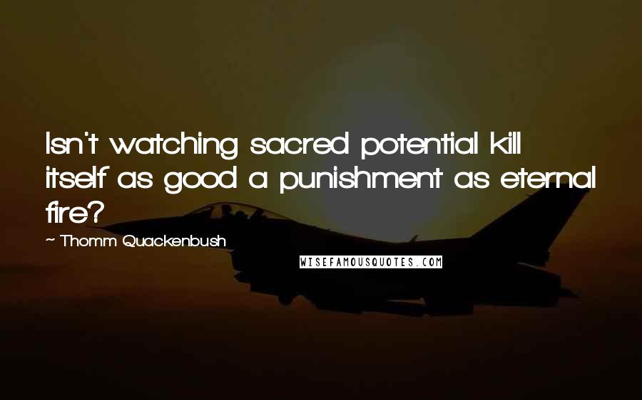 Thomm Quackenbush Quotes: Isn't watching sacred potential kill itself as good a punishment as eternal fire?