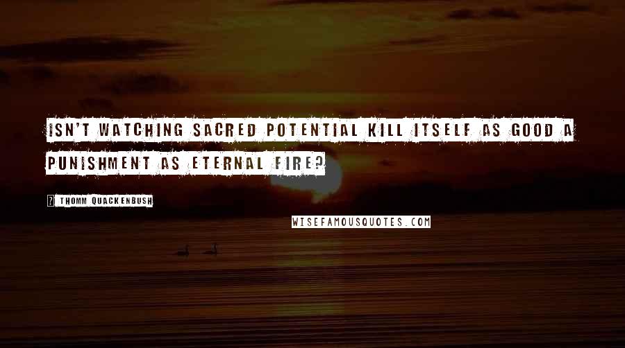 Thomm Quackenbush Quotes: Isn't watching sacred potential kill itself as good a punishment as eternal fire?