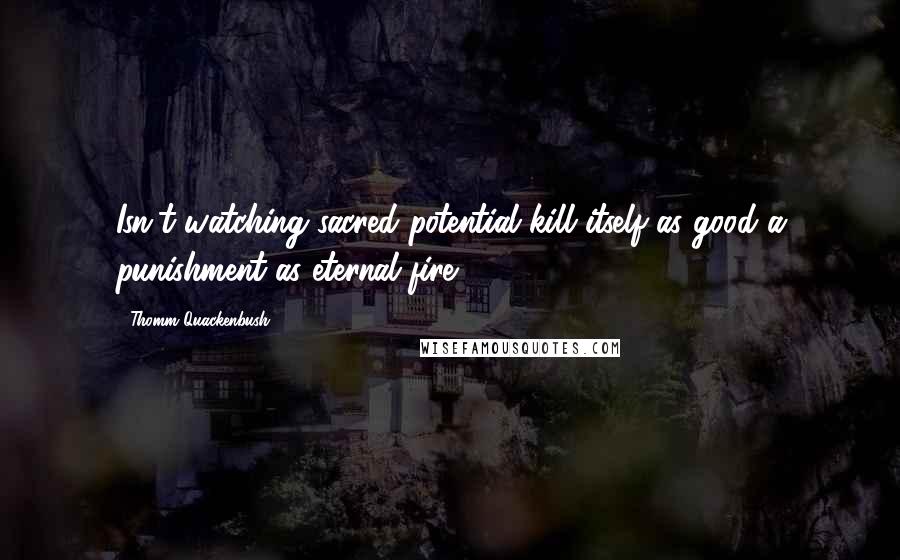 Thomm Quackenbush Quotes: Isn't watching sacred potential kill itself as good a punishment as eternal fire?