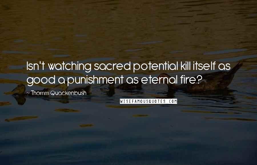 Thomm Quackenbush Quotes: Isn't watching sacred potential kill itself as good a punishment as eternal fire?