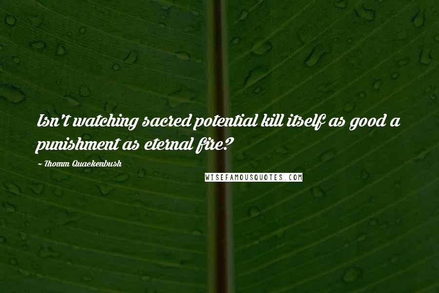 Thomm Quackenbush Quotes: Isn't watching sacred potential kill itself as good a punishment as eternal fire?