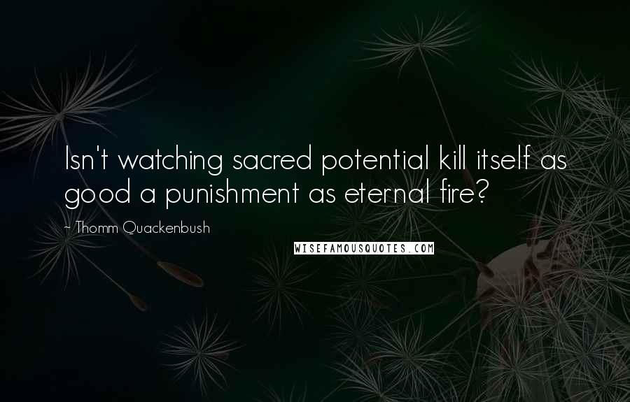Thomm Quackenbush Quotes: Isn't watching sacred potential kill itself as good a punishment as eternal fire?