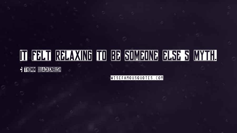 Thomm Quackenbush Quotes: It felt relaxing to be someone else's myth.