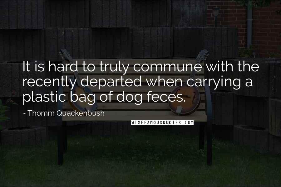 Thomm Quackenbush Quotes: It is hard to truly commune with the recently departed when carrying a plastic bag of dog feces.