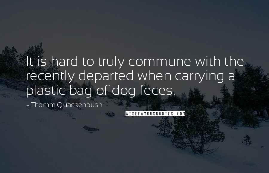 Thomm Quackenbush Quotes: It is hard to truly commune with the recently departed when carrying a plastic bag of dog feces.