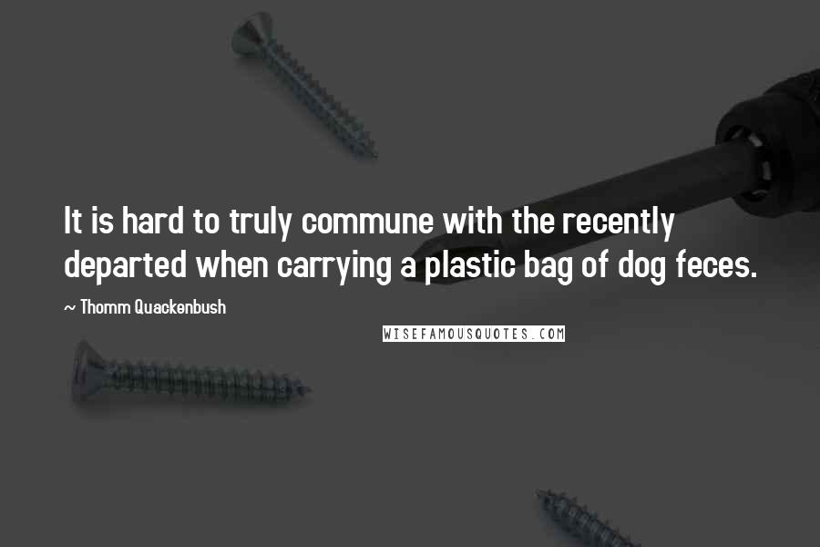 Thomm Quackenbush Quotes: It is hard to truly commune with the recently departed when carrying a plastic bag of dog feces.