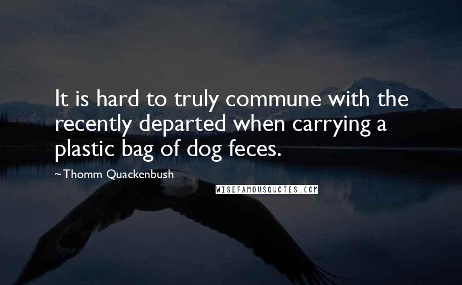 Thomm Quackenbush Quotes: It is hard to truly commune with the recently departed when carrying a plastic bag of dog feces.