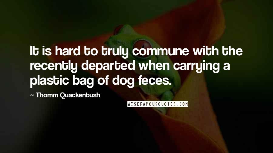 Thomm Quackenbush Quotes: It is hard to truly commune with the recently departed when carrying a plastic bag of dog feces.