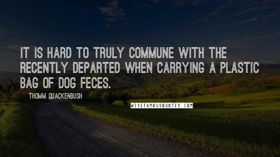 Thomm Quackenbush Quotes: It is hard to truly commune with the recently departed when carrying a plastic bag of dog feces.