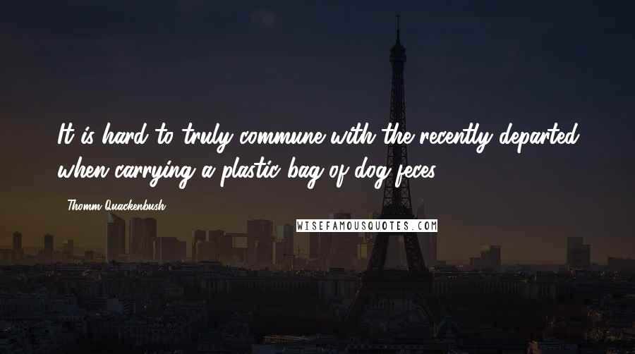 Thomm Quackenbush Quotes: It is hard to truly commune with the recently departed when carrying a plastic bag of dog feces.