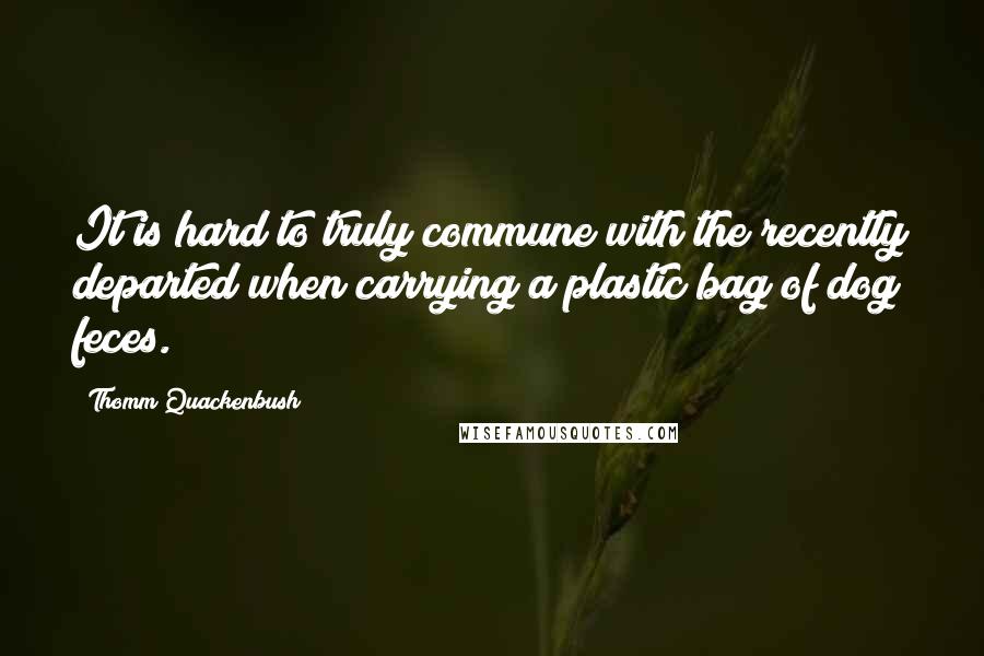 Thomm Quackenbush Quotes: It is hard to truly commune with the recently departed when carrying a plastic bag of dog feces.