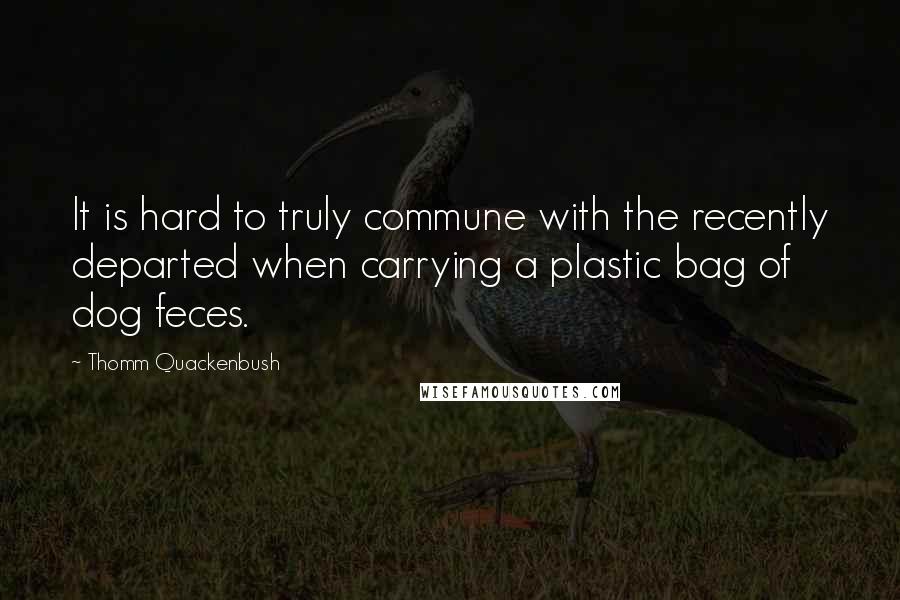 Thomm Quackenbush Quotes: It is hard to truly commune with the recently departed when carrying a plastic bag of dog feces.