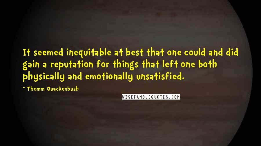 Thomm Quackenbush Quotes: It seemed inequitable at best that one could and did gain a reputation for things that left one both physically and emotionally unsatisfied.