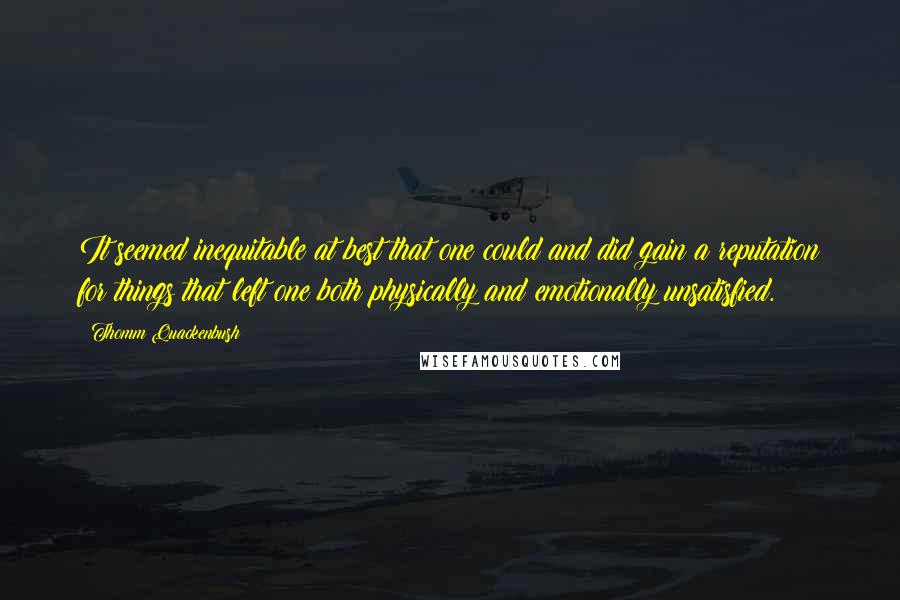 Thomm Quackenbush Quotes: It seemed inequitable at best that one could and did gain a reputation for things that left one both physically and emotionally unsatisfied.