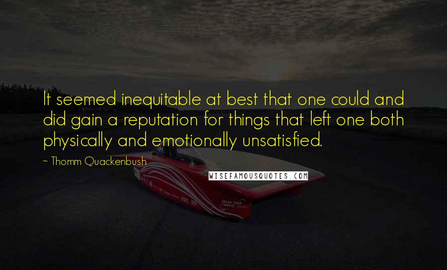 Thomm Quackenbush Quotes: It seemed inequitable at best that one could and did gain a reputation for things that left one both physically and emotionally unsatisfied.