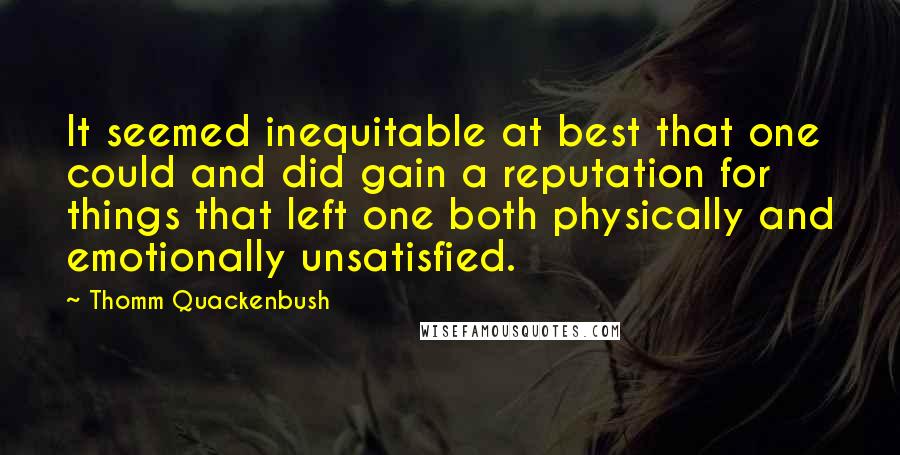 Thomm Quackenbush Quotes: It seemed inequitable at best that one could and did gain a reputation for things that left one both physically and emotionally unsatisfied.