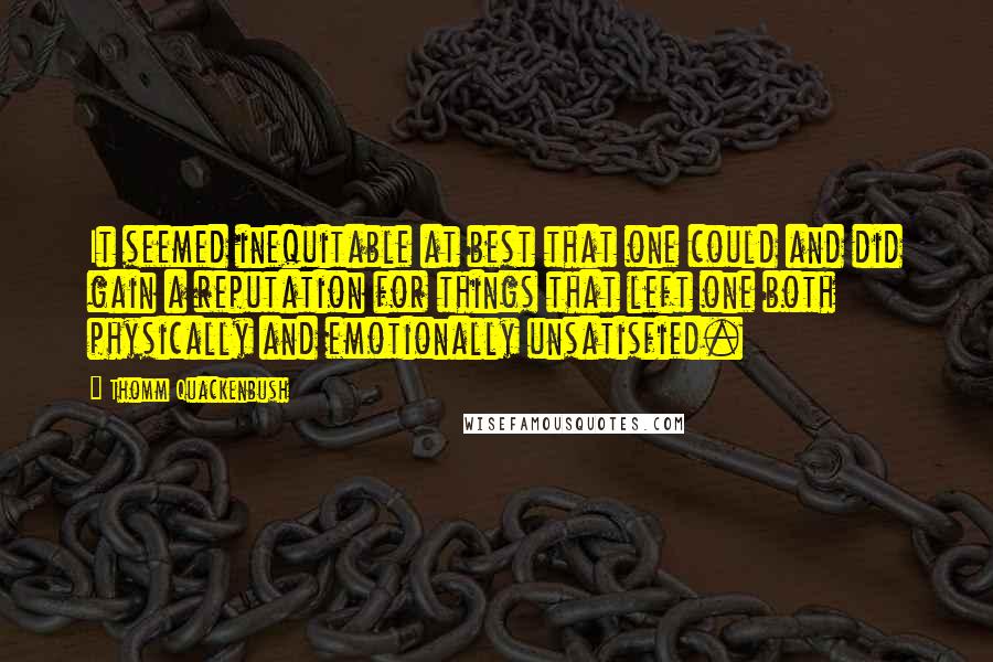 Thomm Quackenbush Quotes: It seemed inequitable at best that one could and did gain a reputation for things that left one both physically and emotionally unsatisfied.