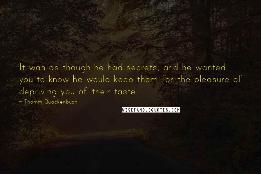 Thomm Quackenbush Quotes: It was as though he had secrets, and he wanted you to know he would keep them for the pleasure of depriving you of their taste.