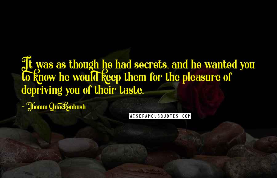 Thomm Quackenbush Quotes: It was as though he had secrets, and he wanted you to know he would keep them for the pleasure of depriving you of their taste.