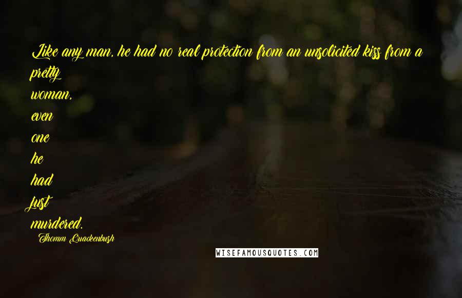 Thomm Quackenbush Quotes: Like any man, he had no real protection from an unsolicited kiss from a pretty woman, even one he had just murdered.