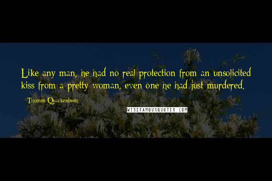 Thomm Quackenbush Quotes: Like any man, he had no real protection from an unsolicited kiss from a pretty woman, even one he had just murdered.