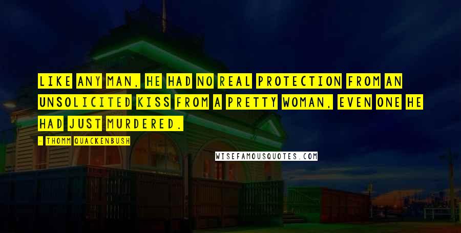 Thomm Quackenbush Quotes: Like any man, he had no real protection from an unsolicited kiss from a pretty woman, even one he had just murdered.