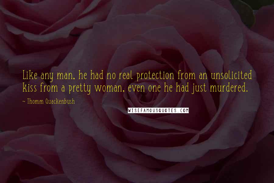 Thomm Quackenbush Quotes: Like any man, he had no real protection from an unsolicited kiss from a pretty woman, even one he had just murdered.