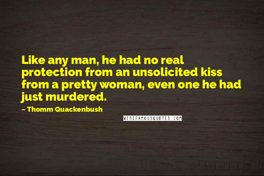 Thomm Quackenbush Quotes: Like any man, he had no real protection from an unsolicited kiss from a pretty woman, even one he had just murdered.